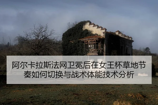 阿尔卡拉斯法网卫冕后在女王杯草地节奏如何切换与战术体能技术分析