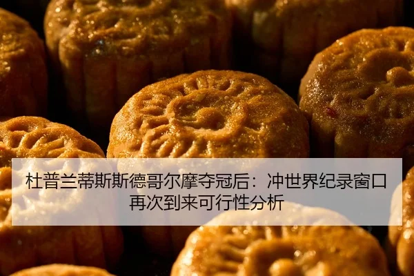 杜普兰蒂斯斯德哥尔摩夺冠后：冲世界纪录窗口再次到来可行性分析