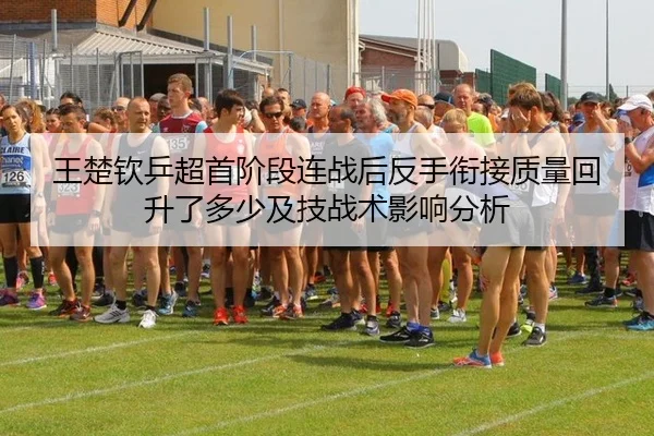 王楚钦乒超首阶段连战后反手衔接质量回升了多少及技战术影响分析