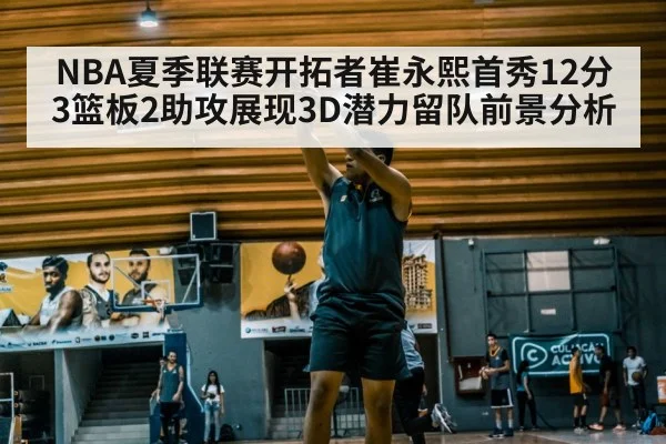 NBA夏季联赛开拓者崔永熙首秀12分3篮板2助攻展现3D潜力留队前景分析
