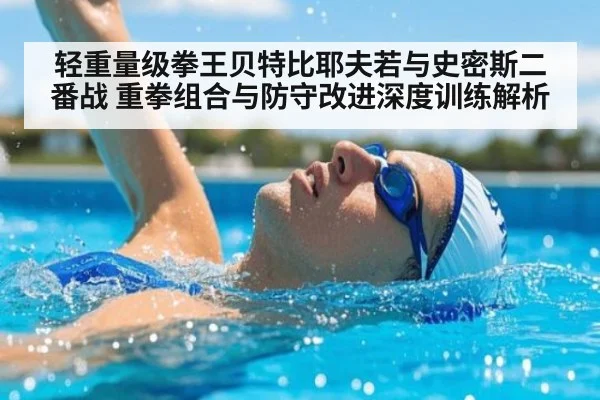 轻重量级拳王贝特比耶夫若与史密斯二番战 重拳组合与防守改进深度训练解析