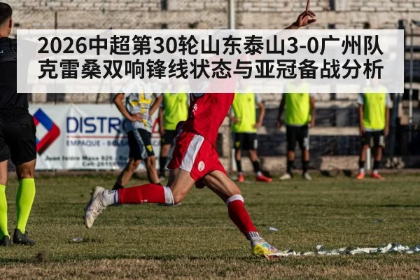 2026中超第30轮山东泰山3-0广州队克雷桑双响锋线状态与亚冠备战分析