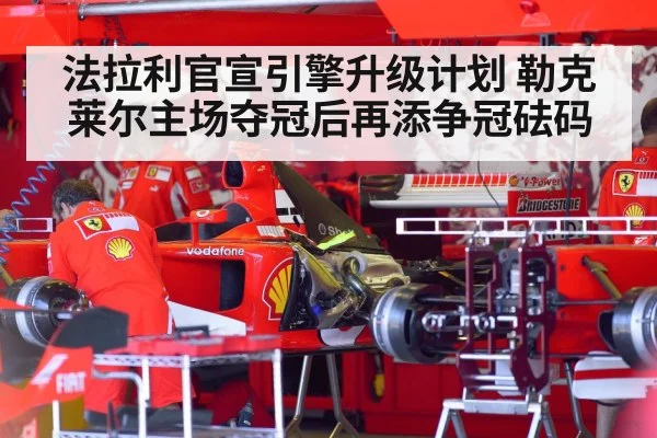 法拉利官宣引擎升级计划 勒克莱尔主场夺冠后再添争冠砝码