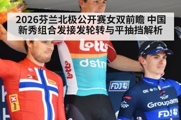 2026芬兰北极公开赛女双前瞻 中国新秀组合发接发轮转与平抽挡解析