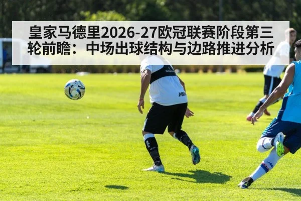 皇家马德里2026-27欧冠联赛阶段第三轮前瞻：中场出球结构与边路推进分析