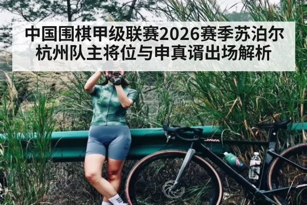 中国围棋甲级联赛2026赛季苏泊尔杭州队主将位与申真谞出场解析