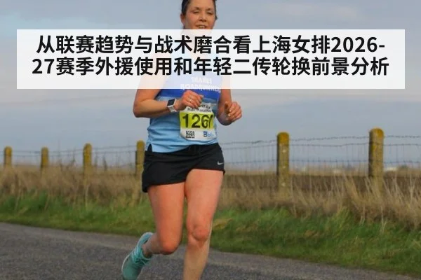 从联赛趋势与战术磨合看上海女排2026-27赛季外援使用和年轻二传轮换前景分析